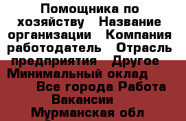 Помощника по хозяйству › Название организации ­ Компания-работодатель › Отрасль предприятия ­ Другое › Минимальный оклад ­ 45 000 - Все города Работа » Вакансии   . Мурманская обл.,Оленегорск г.